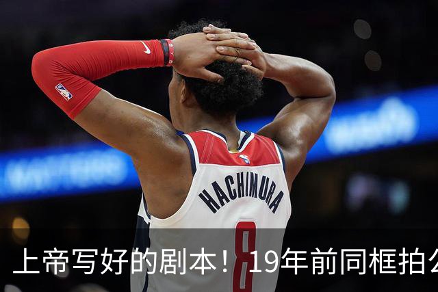 上帝写好的剧本！19年前同框拍公益，球衣都是19号，决胜也在19号