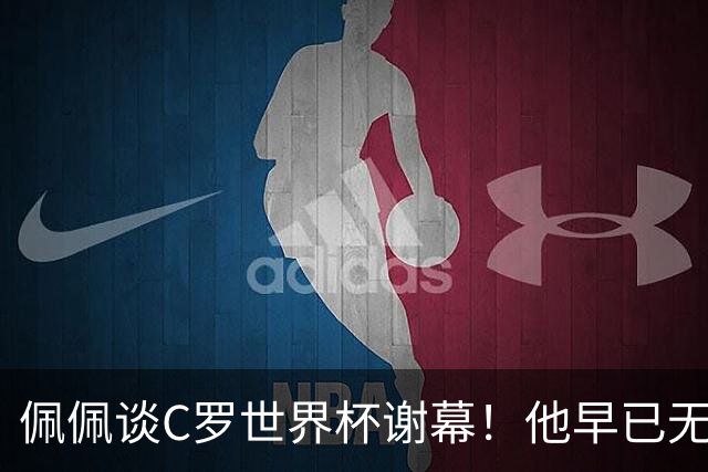 佩佩谈C罗世界杯谢幕！他早已无需证明自己，职业传奇早已写完