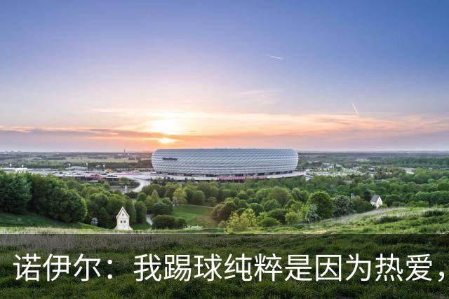 诺伊尔：我踢球纯粹是因为热爱，赛季结束后退役可能性确实很大