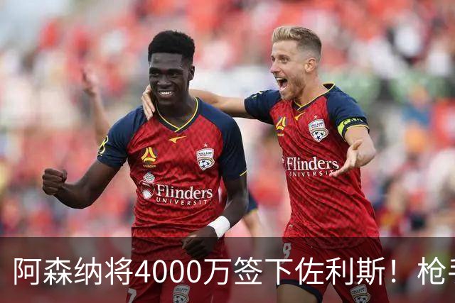阿森纳将4000万签下佐利斯！枪手准备报价孔萨并加速追求罗杰斯！