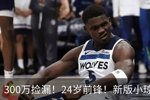 300万捡漏！24岁前锋！新版小琼斯！詹皇替代品吗？